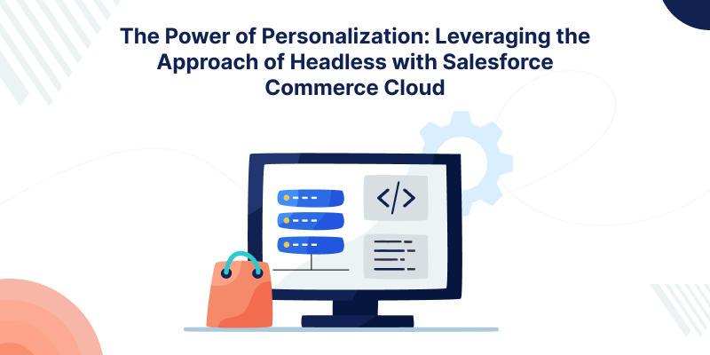 The Power of Personalization: Leveraging the Approach of Headless with Salesforce Commerce Cloud